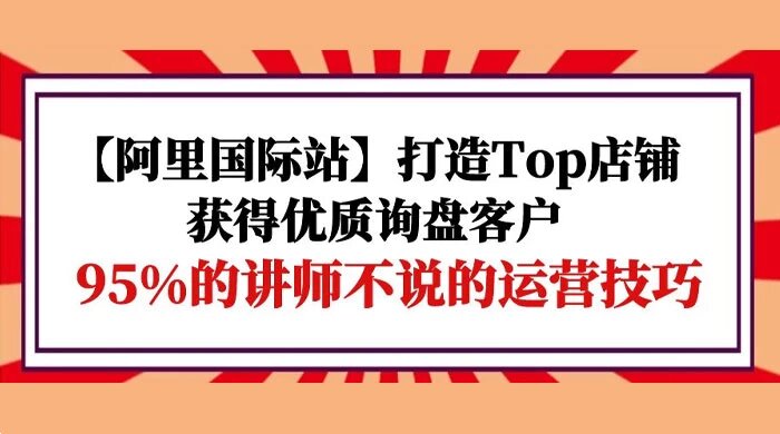 【阿里国际站】打造 TOP 店铺：获得优质询盘客户，95% 的讲师不说的运营技巧 ...