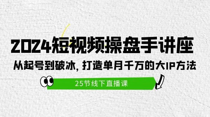 2024 短视频操盘手讲座：从起号到破冰，打造单月千万的大 IP 方法（25 节）