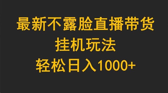 最新不露脸直播带货，挂机玩法，轻松日入 1000+