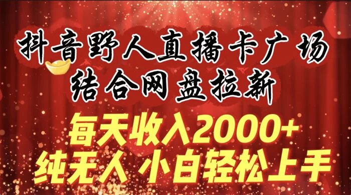 每天收入 2000+，抖音野人直播卡广场，结合网盘拉新，纯无人，小白轻松上手 ...