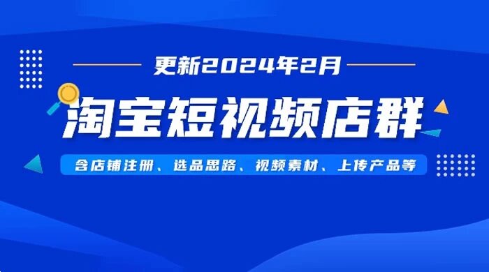 淘宝短视频店群（更新 2024 年 2 月），含店铺注册、选品思路、视频素材、上传产品等 ...