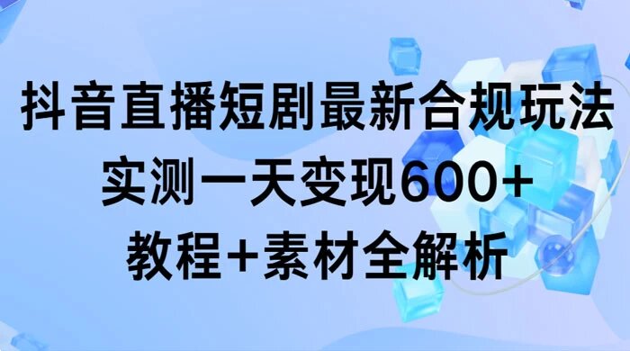 抖音直播短剧最新合规玩法，实测一天变现 600+，教程+素材全解析
