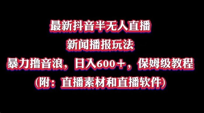 最新抖音半无人直播新闻播报玩法，暴力撸音浪，日入 600＋，保姆级教程（附：直播素材和直播软件） ...