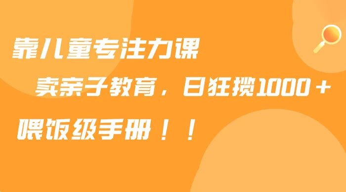 靠儿童专注力课程售卖亲子育儿课程，日暴力狂揽 1000+，喂饭手册分享
