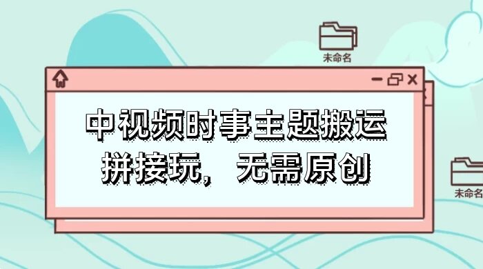 中视频时事主题搬运拼接玩法，无需原创，单视频收益轻松上百！