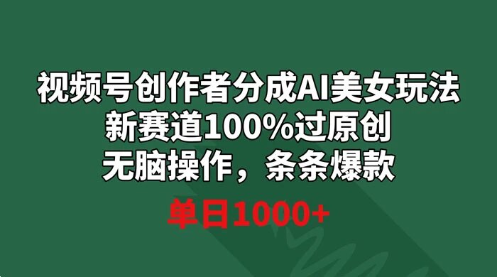 视频号创作者分成 AI 美女玩法，新赛道 100% 过原创无脑操作，条条爆款，单日1000+ ...