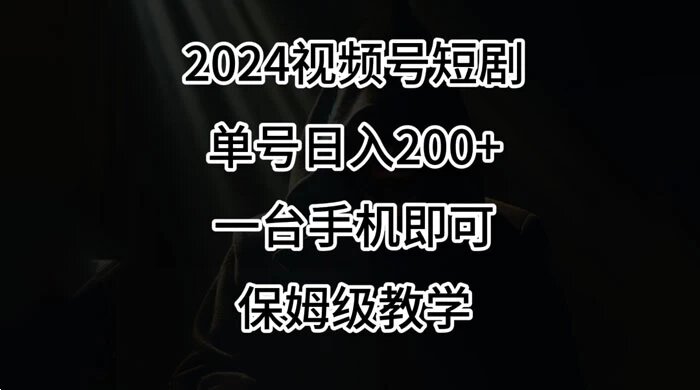 2024 风口，视频号短剧，单号日入 200+，一台手机即可操作，保姆级教学