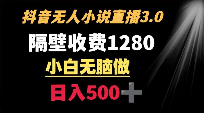 抖音小说无人 3.0 玩法，隔壁收费 1280 轻松日入 500+