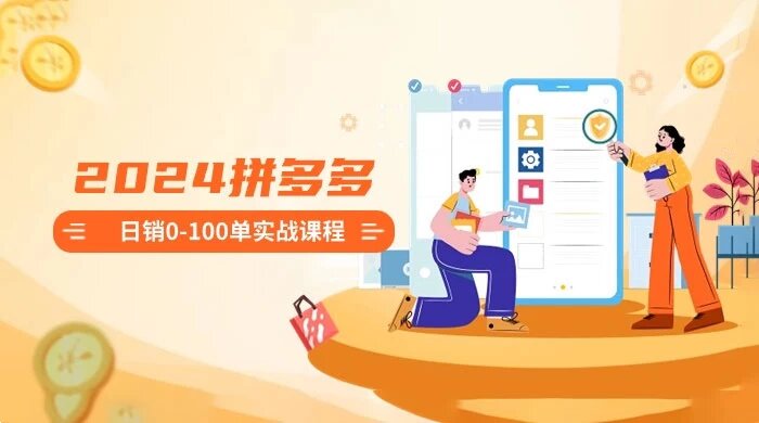 2024 拼多多日销 0-100 单实战课程：新手注册开店到日销 100 单整套流程