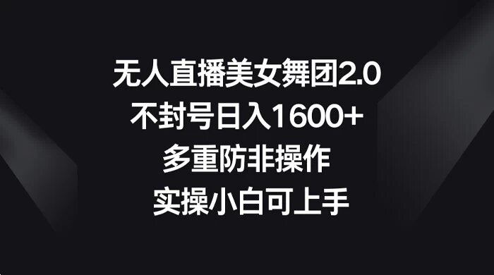 无人直播美女舞团 2.0，不封号日入 1600+，多重防非操作， 实操小白可上手