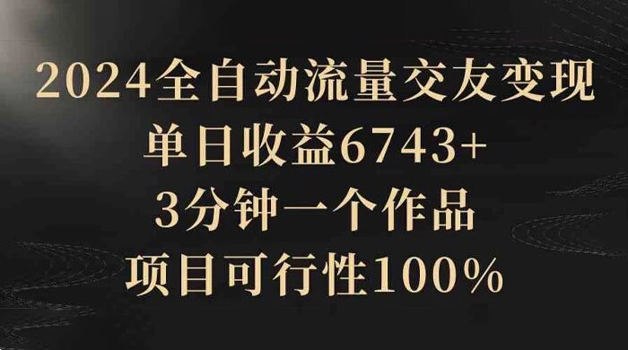2024 全自动流量交友变现，单日收益 6743+，3 分钟一个作品，项目可行性 100%