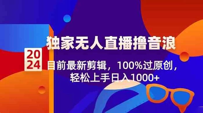 2024 独家无人直播撸音浪，目前最新剪辑，100% 过原创，轻松上手日入 1000+