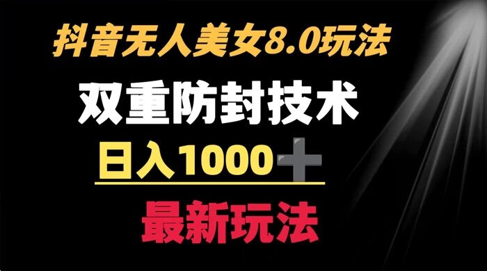 抖音无人美女 8.0 玩法：双重防封手段，不封号日入 1000+ 最新玩法