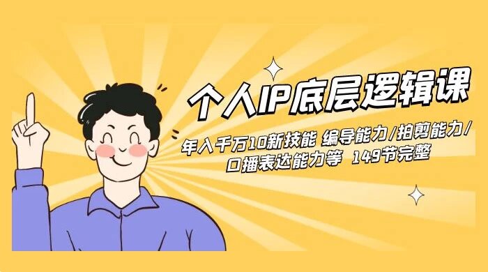 个人 IP 底层逻辑课：年入千万新技能，编导能力/拍剪能力/口播表达能力等 （149节完整） ...
