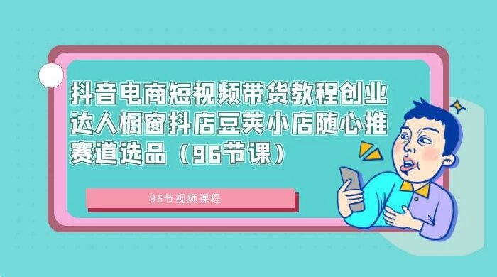 抖音电商短视频带货教程，创业达人橱窗、抖店、豆荚小店、随心推赛道选品（96节课） ...