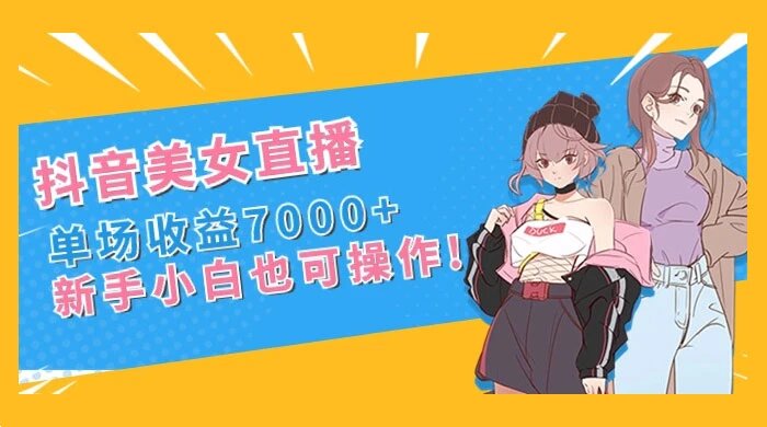 抖音美女直播，单场收益 7000+，新手小白也可操作