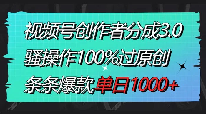 视频号创作者分成 3.0 玩法，骚操作 100% 过原创，条条爆款，单日 1000+