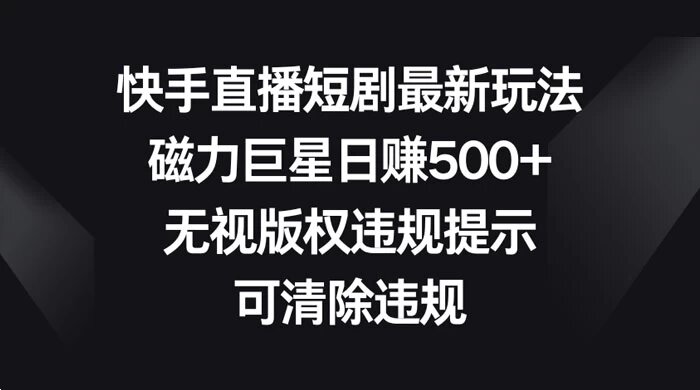 快手直播短剧最新玩法，磁力巨星日赚500+，无视版权违规提示，可清除违规