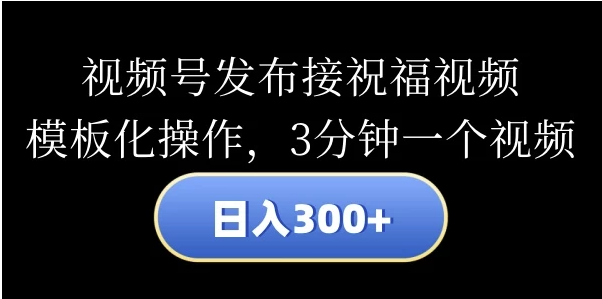 视频号发布接祝福视频，日入300+，模板化操作，3分钟一个视频