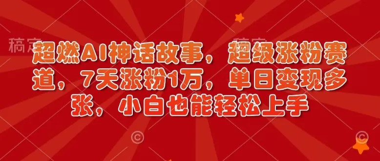 超燃AI神话故事，超级涨粉赛道，7天涨粉1万，单日变现多张，小白也能轻松上手（附详细教程） ...