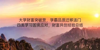 大学财富突破营，学霸品质迁移法门，四类学习困境应对，财富共创经验总结 ... ... ...
