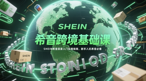 希音跨境基础课SHEIN希音卖家入门实操指南