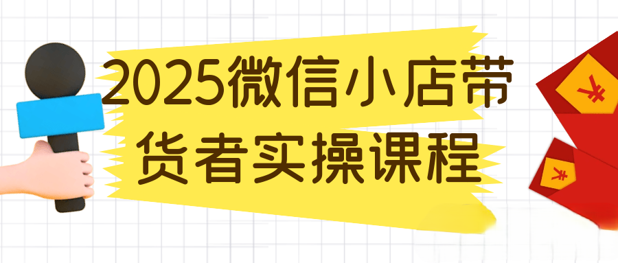 2025微信小店带货者实操课程