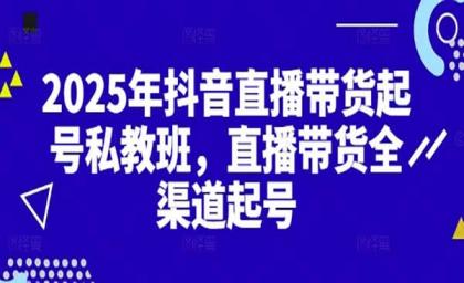 2025抖音直播带货起号付费私教班，直播带货全渠道起号！【无水印版】