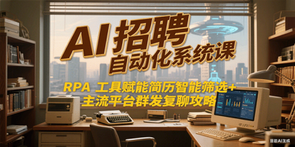 AI招聘自动化系统课，RPA工具赋能简历智能筛选+主流平台群发复聊全攻略