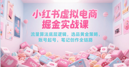 小红书虚拟电商掘金实战课，流量算法底层逻辑，选品黄金策略， 起号，笔记创作全链路 ...
