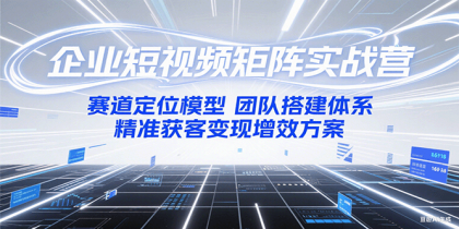 企业短视频矩阵实战营：赛道定位模型+团队搭建体系+精准获客变现增效方案 ...