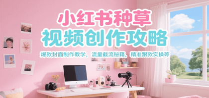 小红书种草视频创作攻略，爆款封面制作教学 ，流量截流秘籍 ，精准跟款实操等 ...