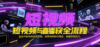 短视频与直播获客全流程，包含内容电商底层逻辑、线索视频制作模型、直播获客技巧 ...