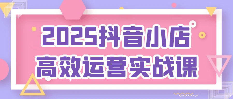 2025抖音小店高效运营实战课