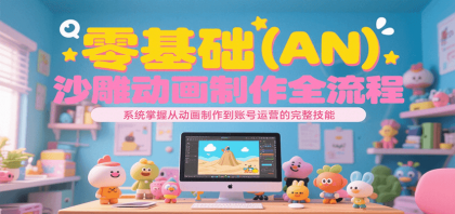 零基础（AN）沙雕动画制作全流程，系统掌握从动画制作到账号运营的完整技能 ...