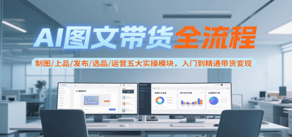 AI图文带货全流程，制图/上品/发布/选品/运营五大实操模块，入门到精通带货变现 ...