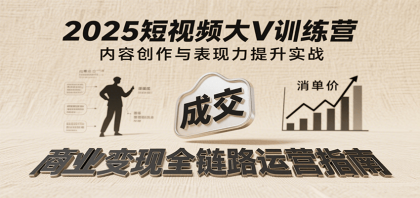 2025短视频大V训练营：内容创作/表现力提升/商业变现，从账号定位到高客单成交 ...