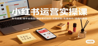 小红书运营实操课，账号搭建/跨平台选品/爆款笔记创作/流量获取/批量操作/违规处理等 ...