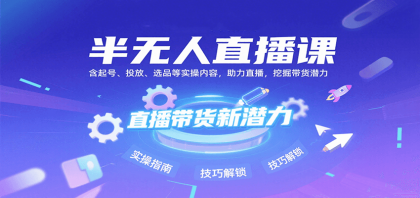 半无人直播课：含起号、投放、选品等实操内容，挖掘直播带货潜力（更新8月） ...