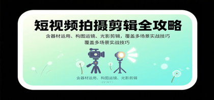 短视频拍摄剪辑全攻略：含器材运用、构图运镜、光影剪辑，覆盖多场景实战技巧 ...