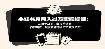 小红书月入十万实操课：从目标立项、起号策划到内容制作、运营优化等全方位变现技巧 ...