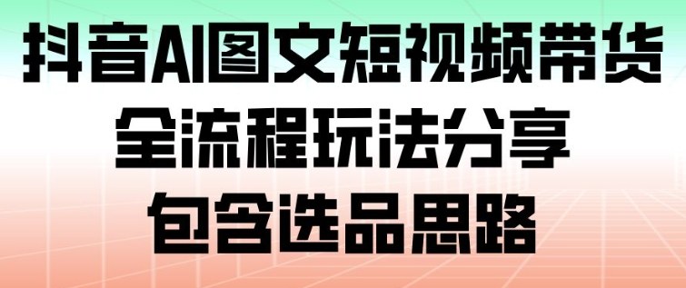 抖音AI图文短视频带货全流程包含选品思路