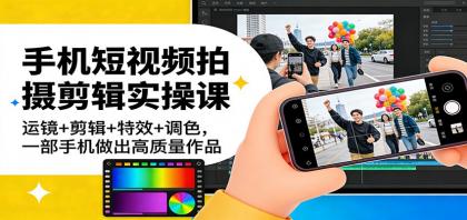 手机短视频拍摄剪辑实操课：运镜+剪辑+特效+调色，一部手机做出高质量作品 ...