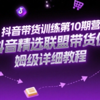 抖音带货训练第10期营精选联盟保姆级教程