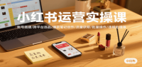 小红书运营实操课，账号搭建/跨平台选品/爆款笔记创作/流量获取/批量操作/违规处理等