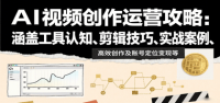 AI视频创作运营攻略：涵盖工具认知、剪辑技巧、实战案例、高效创作及账号定位变现等