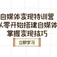 自媒体变现特训营，教你从零开始搭建自媒体账号，掌握变现技巧