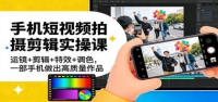 手机短视频拍摄剪辑实操课：运镜+剪辑+特效+调色，一部手机做出高质量作品
