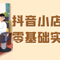 抖音小店有货源零基础实操课程