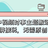 中视频时事主题搬运拼接玩法，无需原创，单视频收益轻松上百！